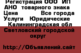Регистрация ООО, ИП, АНО, товарного знака › Цена ­ 5 000 - Все города Услуги » Юридические   . Калининградская обл.,Светловский городской округ 